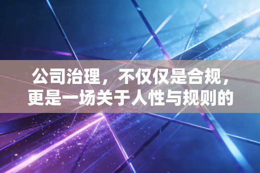 公司治理,不仅仅是合规,更是一场关于人性与规则的深度博弈