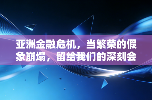 亚洲金融危机,当繁荣的假象崩塌,留给我们的深刻会计与投资启示