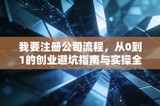 我要注册公司流程，从0到1的创业避坑指南与实操全解