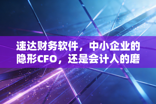 速达财务软件,中小企业的隐形CFO,还是会计人的磨刀石?