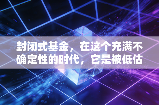 封闭式基金,在这个充满不确定性的时代,它是被低估的避风港还是流动性陷阱?