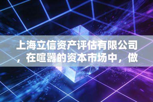 上海立信资产评估有限公司，在喧嚣的资本市场中，做那个最懂价值的守望者