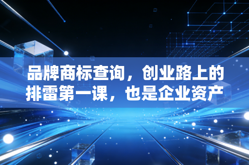 品牌商标查询,创业路上的排雷第一课,也是企业资产增值的隐形护身符