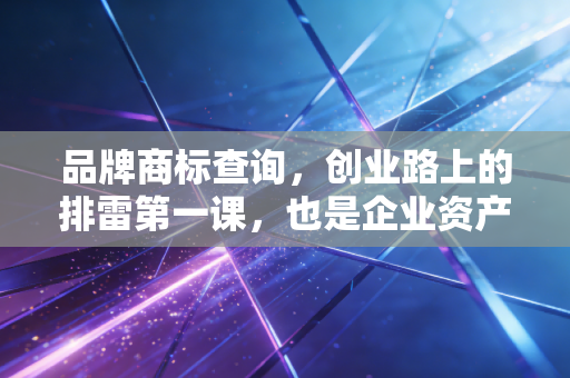 品牌商标查询,创业路上的排雷第一课,也是企业资产增值的隐形护身符