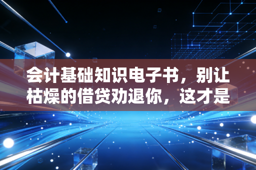 会计基础知识电子书,别让枯燥的借贷劝退你,这才是商业世界的底层逻辑