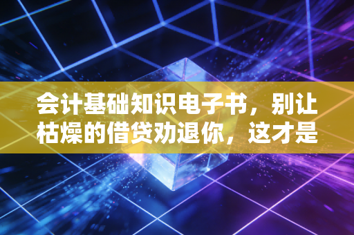 会计基础知识电子书，别让枯燥的借贷劝退你，这才是商业世界的底层逻辑
