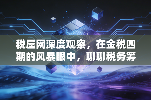 税屋网深度观察，在金税四期的风暴眼中，聊聊税务筹划的边界与会计人的自我救赎
