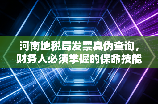 河南地税局发票真伪查询，财务人必须掌握的保命技能与那些年踩过的坑