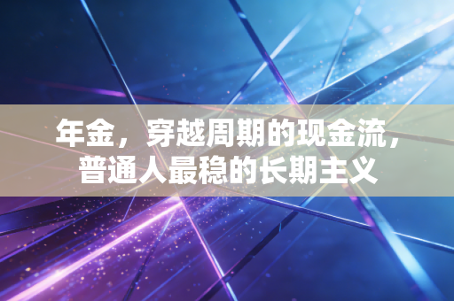 年金，穿越周期的现金流，普通人最稳的长期主义