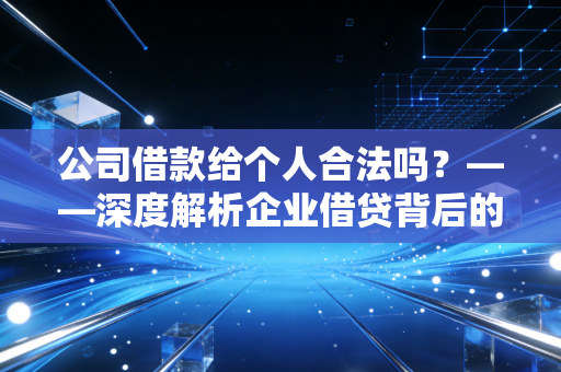 公司借款给个人合法吗？——深度解析企业借贷背后的法律红线与税务雷区