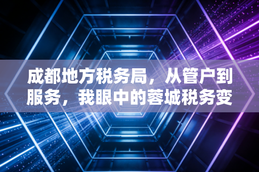 成都地方税务局,从管户到服务,我眼中的蓉城税务变迁与生存法则