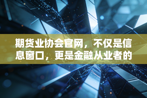 期货业协会官网,不仅是信息窗口,更是金融从业者的避风港与藏宝图