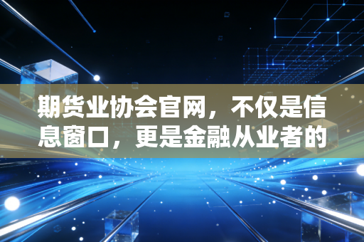 期货业协会官网，不仅是信息窗口，更是金融从业者的避风港与藏宝图