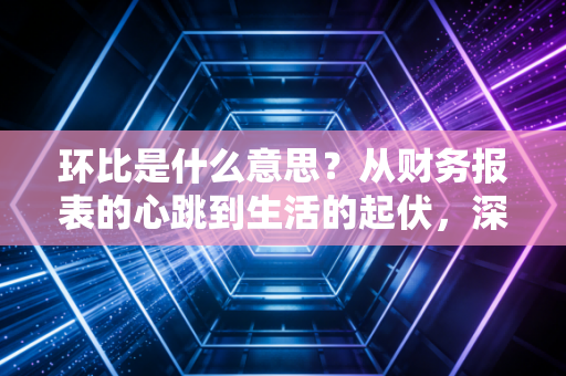 环比是什么意思?从财务报表的心跳到生活的起伏,深度解析数据背后的逻辑