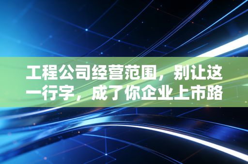 工程公司经营范围，别让这一行字，成了你企业上市路上的隐形炸弹