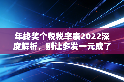 年终奖个税税率表2022深度解析,别让多发一元成了你年终最大的痛