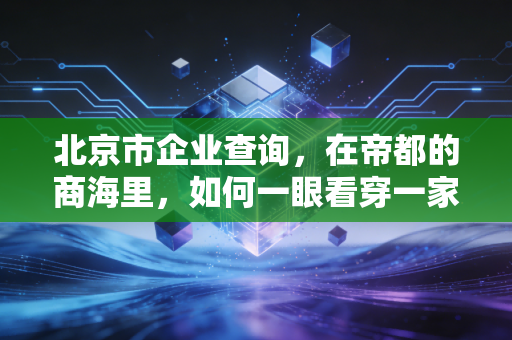 北京市企业查询,在帝都的商海里,如何一眼看穿一家公司的真身?