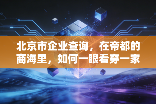 北京市企业查询，在帝都的商海里，如何一眼看穿一家公司的真身？