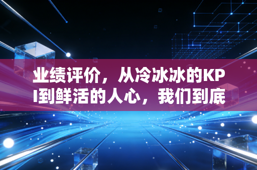 业绩评价，从冷冰冰的KPI到鲜活的人心，我们到底在衡量什么？