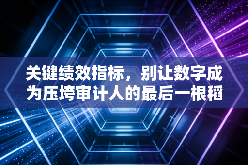 关键绩效指标，别让数字成为压垮审计人的最后一根稻草——深度解析CPA视角下的效率与人性博弈