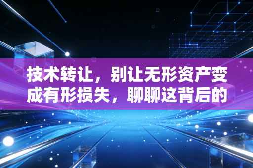 技术转让,别让无形资产变成有形损失,聊聊这背后的财税门道