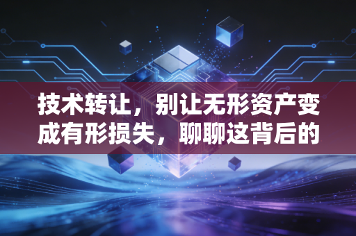 技术转让，别让无形资产变成有形损失，聊聊这背后的财税门道