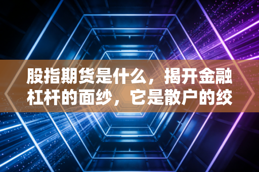 股指期货是什么,揭开金融杠杆的面纱,它是散户的绞肉机还是机构的避风港?