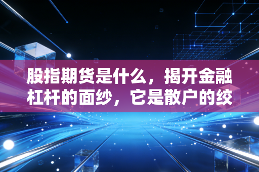 股指期货是什么，揭开金融杠杆的面纱，它是散户的绞肉机还是机构的避风港？