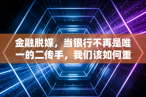 金融脱媒,当银行不再是唯一的二传手,我们该如何重新审视财富的流动?