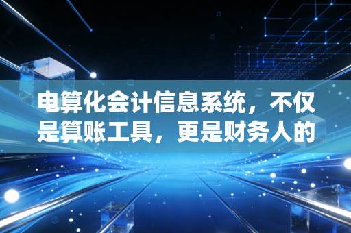 电算化会计信息系统，不仅是算账工具，更是财务人的第二大脑