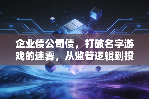企业债公司债，打破名字游戏的迷雾，从监管逻辑到投资避坑的深度思考