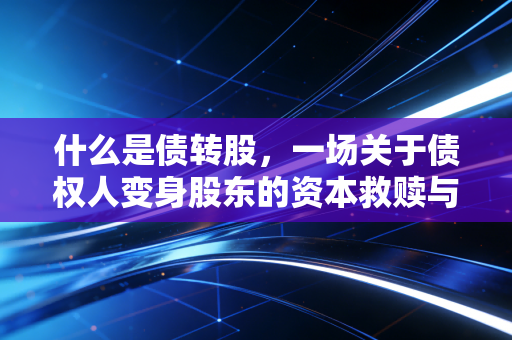 什么是债转股，一场关于债权人变身股东的资本救赎与博弈