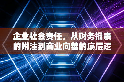 企业社会责任,从财务报表的附注到商业向善的底层逻辑