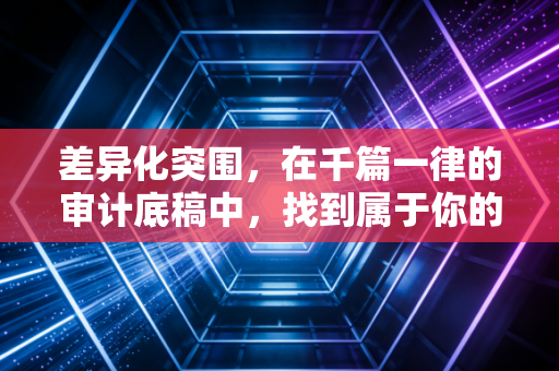 差异化突围，在千篇一律的审计底稿中，找到属于你的不可替代性