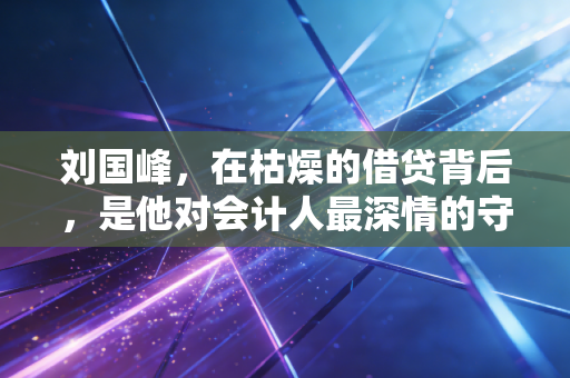 刘国峰，在枯燥的借贷背后，是他对会计人最深情的守望