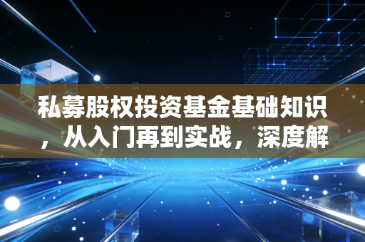 私募股权投资基金基础知识,从入门再到实战,深度解析资本市场的幕后推手