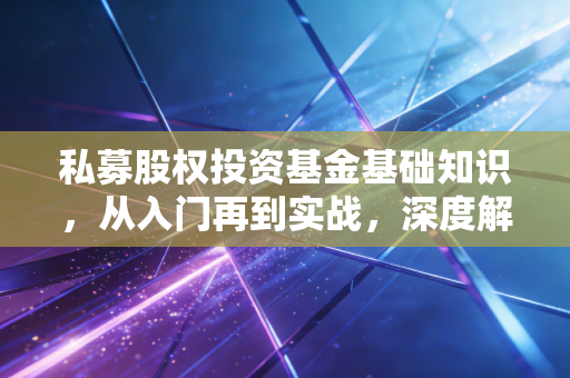 私募股权投资基金基础知识，从入门再到实战，深度解析资本市场的幕后推手