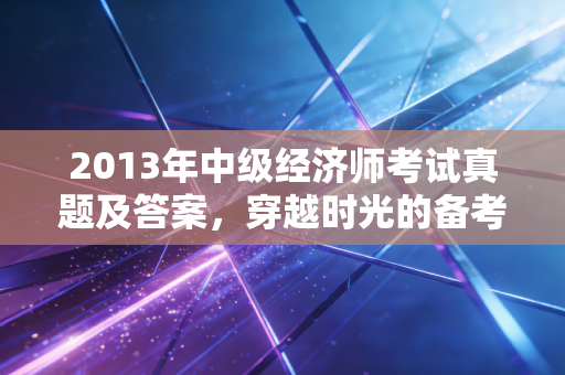 2013年中级经济师考试真题及答案,穿越时光的备考指南与经济思维的实战演练