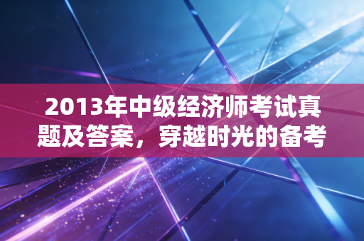 2013年中级经济师考试真题及答案，穿越时光的备考指南与经济思维的实战演练