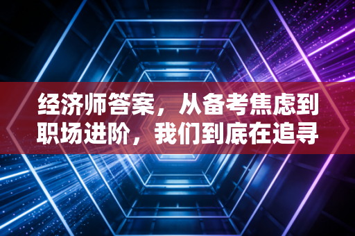 经济师答案，从备考焦虑到职场进阶，我们到底在追寻什么？