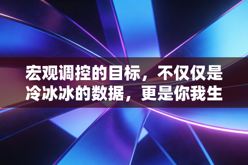 宏观调控的目标,不仅仅是冷冰冰的数据,更是你我生活的温度