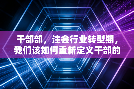 干部部，注会行业转型期，我们该如何重新定义干部的选拔与培养