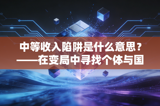 中等收入陷阱是什么意思?——在变局中寻找个体与国家的突围之路