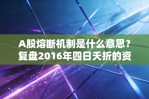 A股熔断机制是什么意思?复盘2016年四日夭折的资本大考与风控启示