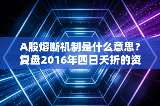 A股熔断机制是什么意思?复盘2016年四日夭折的资本大考与风控启示