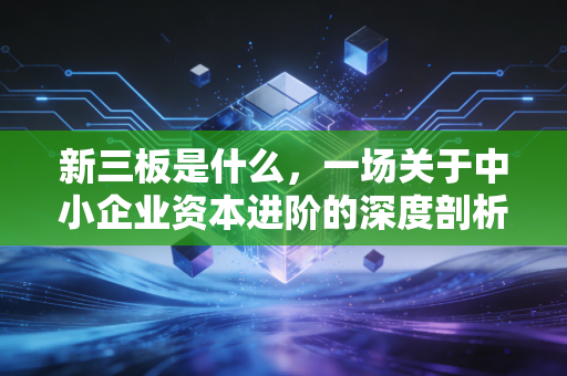新三板是什么，一场关于中小企业资本进阶的深度剖析