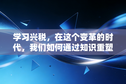 学习兴税，在这个变革的时代，我们如何通过知识重塑职业生涯