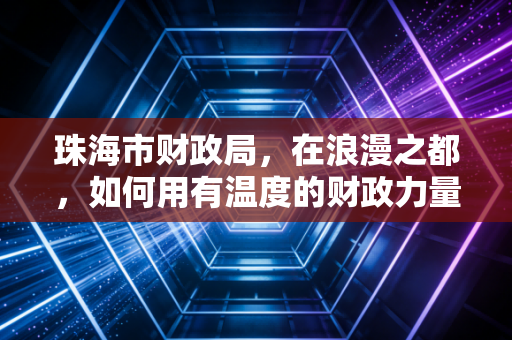 珠海市财政局，在浪漫之都，如何用有温度的财政力量编织城市未来