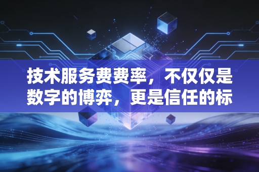 技术服务费费率,不仅仅是数字的博弈,更是信任的标价——深度解析专业服务背后的定价逻辑与行业痛点