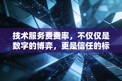 技术服务费费率，不仅仅是数字的博弈，更是信任的标价——深度解析专业服务背后的定价逻辑与行业痛点